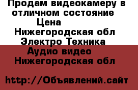 Продам видеокамеру в отличном состояние › Цена ­ 6 500 - Нижегородская обл. Электро-Техника » Аудио-видео   . Нижегородская обл.